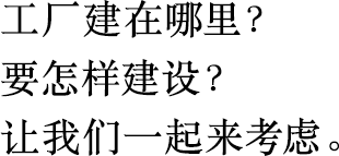工廠建在哪里？
                        要怎樣建設(shè)？
                        讓我們一起來考慮。