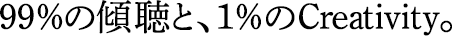 99％の傾聴と、1％のCreativity。