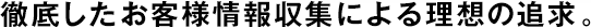 徹底したお客様情報(bào)収集による理想の追求。