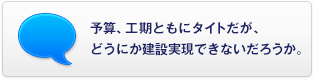 予算、工期ともにタイトだが、どうにか建設(shè)実現(xiàn)できないだろうか。