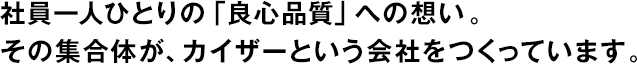 社員一人ひとりの「良心品質(zhì)」への想い。その集合體が、カイザーという會社をつくっています。