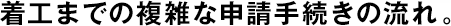 著工までの複雑な申請(qǐng)手続きの流れ。