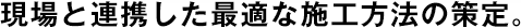 現(xiàn)場(chǎng)と連攜した最適な施工方法の策定。