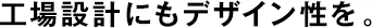 工場設(shè)計にもデザイン性を。