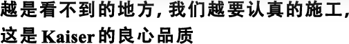 越是看不到的地方，我們?cè)揭J(rèn)真的施工，這是Kaiser的良心品質(zhì)