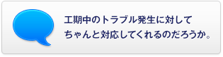 工期中のトラブル発生に対してちゃんと対応してくれるのだろうか。