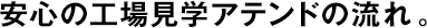 安心の工場(chǎng)見(jiàn)學(xué)アテンドの流れ。