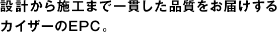 設(shè)計から施工まで一貫した品質(zhì)をお屆けするカイザーのEPC。