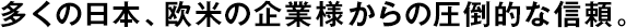 多くの日本、歐米の企業(yè)様からの圧倒的な信頼。