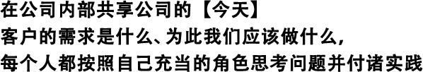 在公司內(nèi)部共享公司的【今天】 客戶的需求是什么、為此我們應(yīng)該做什么，每個人都按照自己充當?shù)慕巧伎紗栴}并付諸實踐