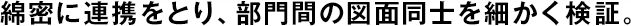 綿密に連攜をとり、部門間の図面同士を細(xì)かく検証。