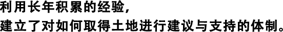利用長(zhǎng)年積累的經(jīng)驗(yàn)，建立了對(duì)如何取得土地進(jìn)行建議與支持的體制。