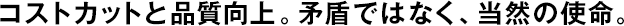 コストカットと品質(zhì)向上。矛盾ではなく、當(dāng)然の使命。